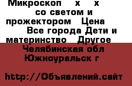 Микроскоп 100х-750х zoom, со светом и прожектором › Цена ­ 1 990 - Все города Дети и материнство » Другое   . Челябинская обл.,Южноуральск г.